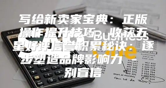 写给新卖家宝典：正版操作提升技巧，收获五星好评信誉积累秘诀：逐步塑造品牌影响力 - 别盲信
