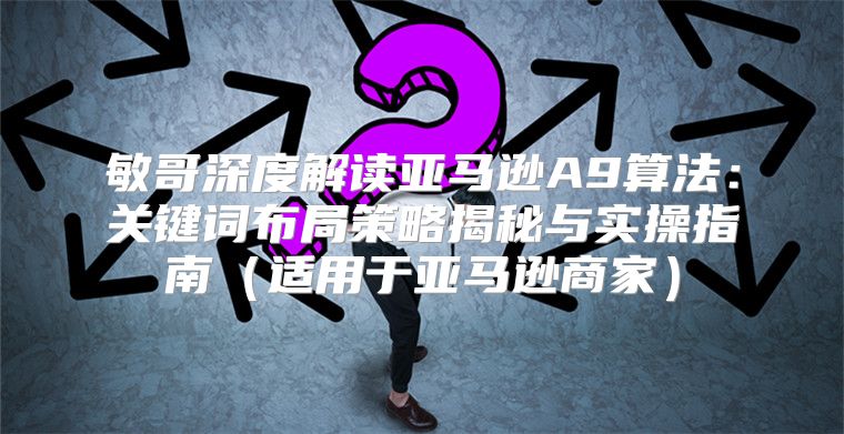 敏哥深度解读亚马逊A9算法：关键词布局策略揭秘与实操指南适用于亚马逊商家