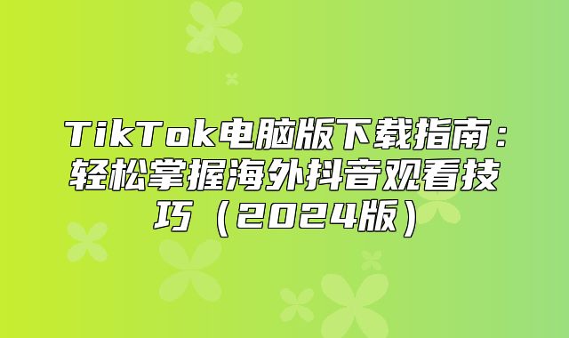 TikTok电脑版下载指南：轻松掌握海外抖音观看技巧2025版