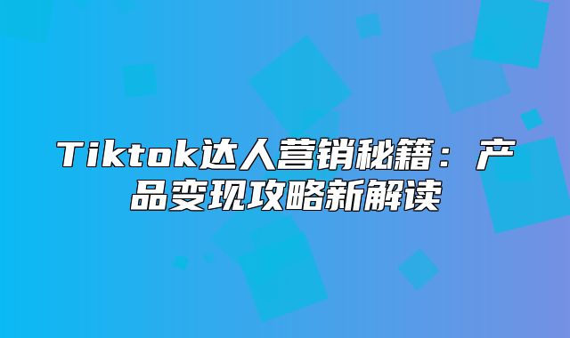 Tiktok达人营销秘籍：产品变现攻略新解读