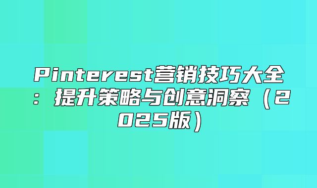 Pinterest营销技巧大全：提升策略与创意洞察2025版