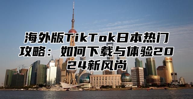 海外版TikTok日本热门攻略：如何下载与体验2025新风尚