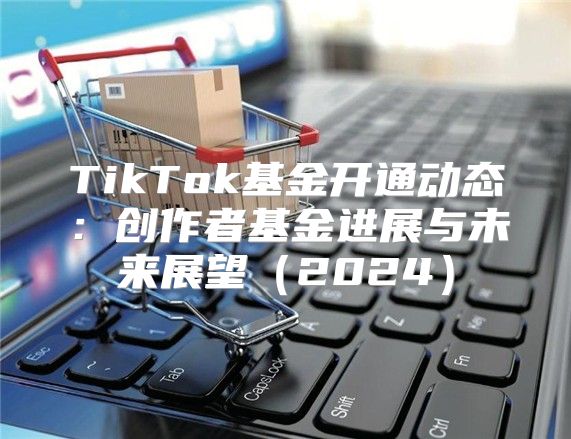 TikTok基金开通动态：创作者基金进展与未来展望2025