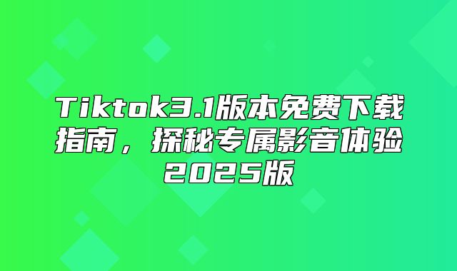 Tiktok3.1版本免费下载指南，探秘专属影音体验2025版
