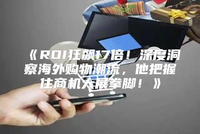 ROI狂飙17倍！深度洞察海外购物潮流，他把握住商机大展拳脚！