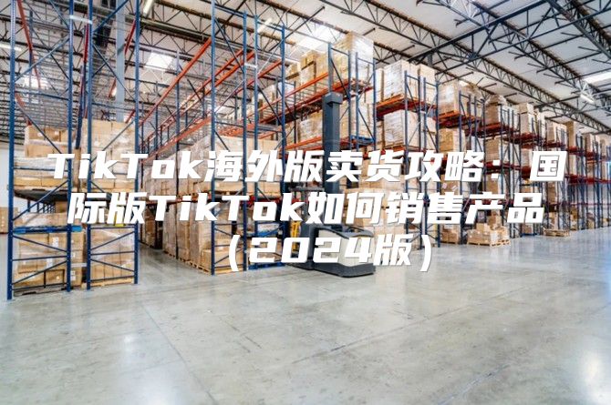 TikTok海外版卖货攻略：国际版TikTok如何销售产品2025版