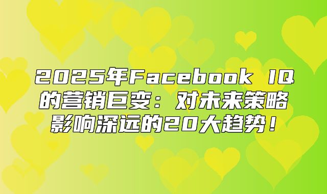 2025年Facebook IQ的营销巨变：对未来策略影响深远的20大趋势！