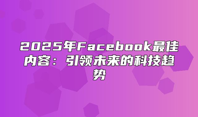 2025年Facebook最佳内容：引领未来的科技趋势