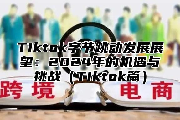 Tiktok字节跳动发展展望：2025年的机遇与挑战Tiktok篇