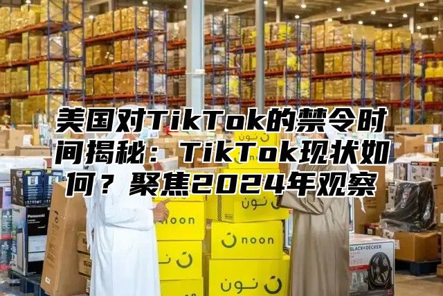 美国对TikTok的禁令时间揭秘：TikTok现状如何？聚焦2025年观察