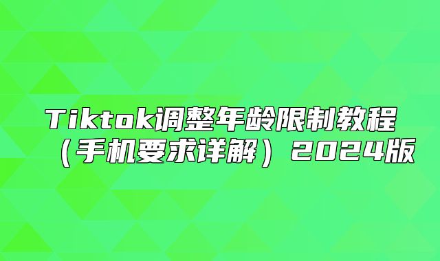 Tiktok调整年龄限制教程手机要求详解2025版