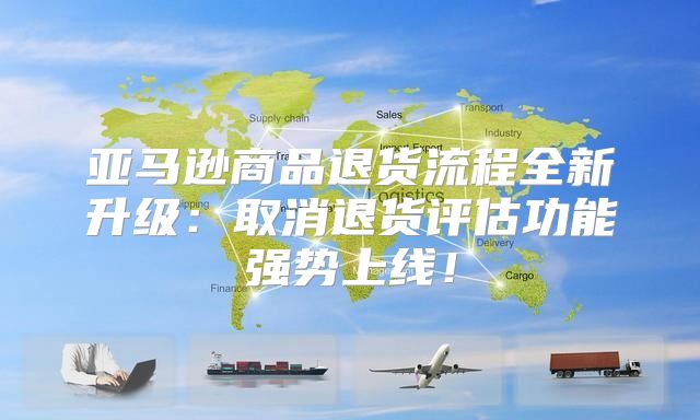 亚马逊商品退货流程全新升级：取消退货评估功能强势上线！
