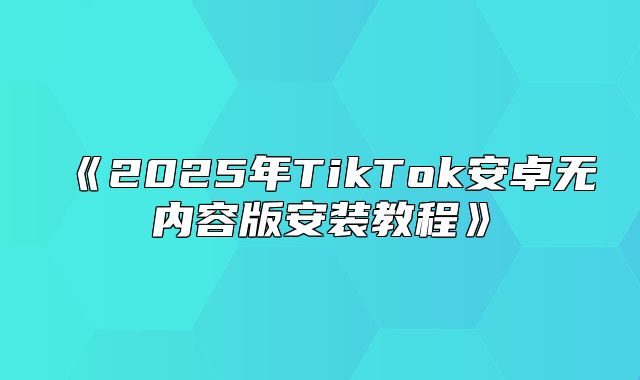 2025年TikTok安卓无内容版安装教程