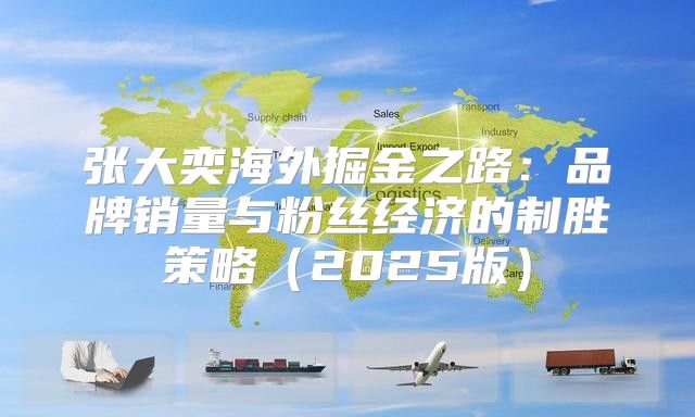 张大奕海外掘金之路：品牌销量与粉丝经济的制胜策略2025版