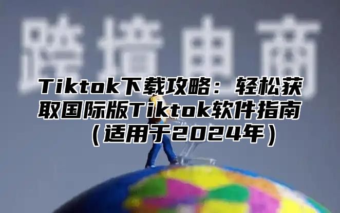 Tiktok下载攻略：轻松获取国际版Tiktok软件指南适用于2025年