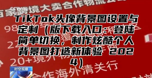 TikTok头像背景图设置与定制版下载入口：登陆简单切换，制作炫酷个人背景图打造新体验 2025