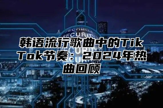韩语流行歌曲中的TikTok节奏：2025年热曲回顾