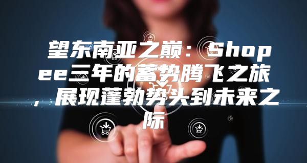瞭望东南亚之巅：Shopee三年的蓄势腾飞之旅，展现蓬勃势头到未来之际