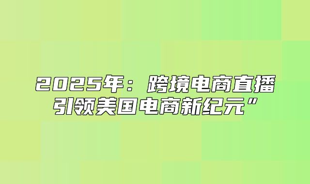 2025年：跨境电商直播引领美国电商新纪元”