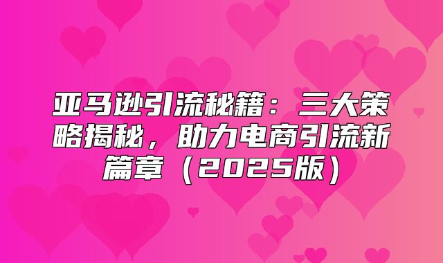 亚马逊引流秘籍：三大策略揭秘，助力电商引流新篇章2025版