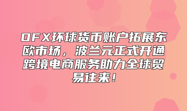OFX环球货币账户拓展东欧市场，波兰元正式开通跨境电商服务助力全球贸易往来！