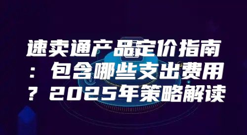 速卖通产品定价指南：包含哪些支出费用？2025年策略解读