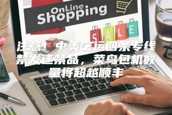 注意！中美空运四条专线禁发违禁品，菜鸟包机数量将超越顺丰