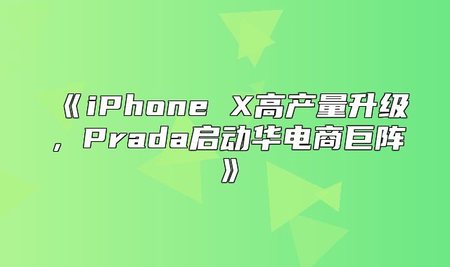 iPhoneX高产量升级，Prada启动华电商巨阵