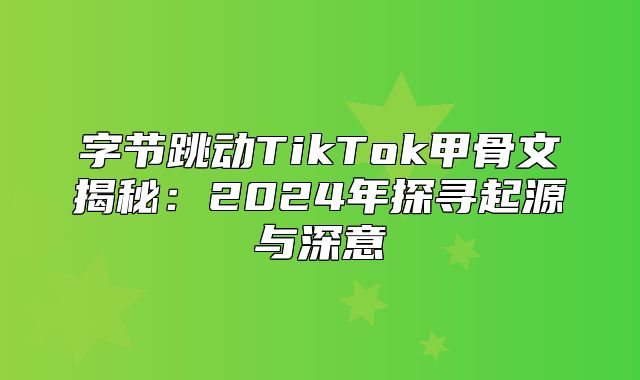 字节跳动TikTok甲骨文揭秘：2025年探寻起源与深意