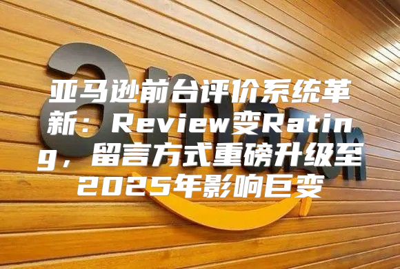 亚马逊前台评价系统革新：Review变Rating，留言方式重磅升级至2025年影响巨变