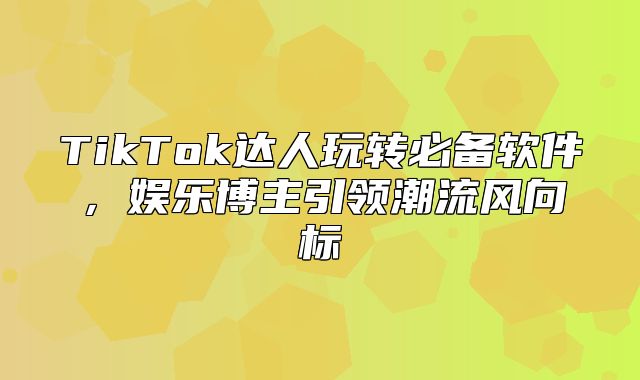 TikTok达人玩转必备软件，娱乐博主引领潮流风向标