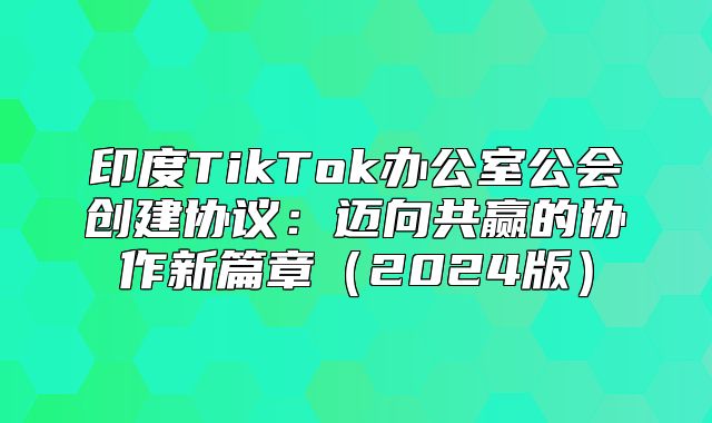 印度TikTok办公室公会创建协议：迈向共赢的协作新篇章2025版