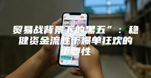 贸易战背景下的黑五”：稳健资金流胜于爆单狂欢的重要性