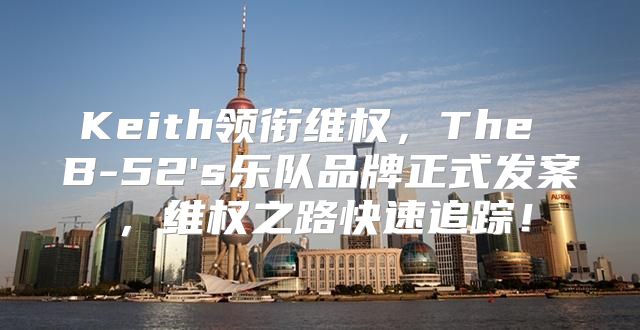 Keith领衔维权，The B-52's乐队品牌正式发案，维权之路快速追踪！