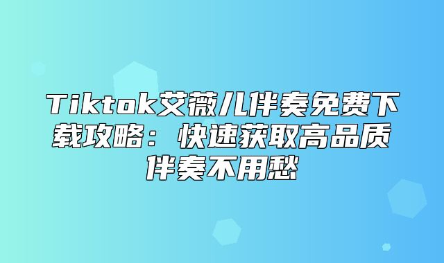 Tiktok艾薇儿伴奏免费下载攻略：快速获取高品质伴奏不用愁