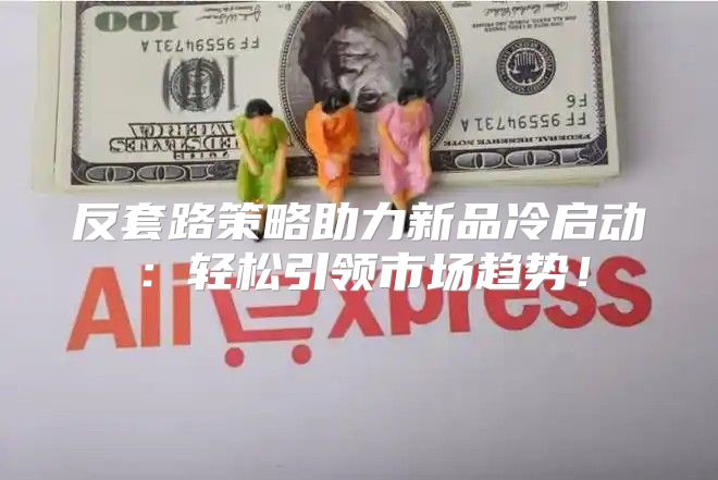 反套路策略助力新品冷启动：轻松引领市场趋势！