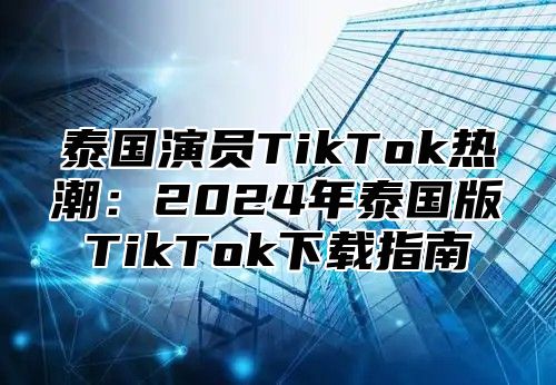 泰国演员TikTok热潮：2025年泰国版TikTok下载指南