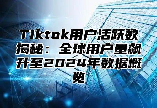 Tiktok用户活跃数揭秘：全球用户量飙升至2025年数据概览