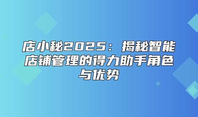 店小秘2025揭秘智能店铺管理的得力助手角色与优势