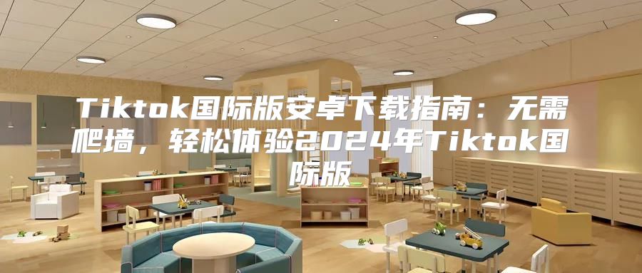 Tiktok国际版安卓下载指南：无需爬墙，轻松体验2025年Tiktok国际版