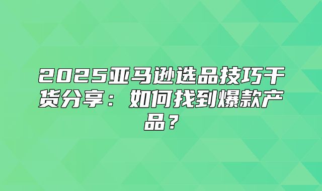2025亚马逊选品技巧干货分享：如何找到爆款产品？