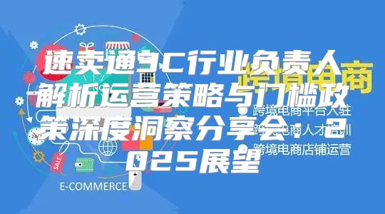 速卖通3C行业负责人解析运营策略与门槛政策深度洞察分享会：2025展望