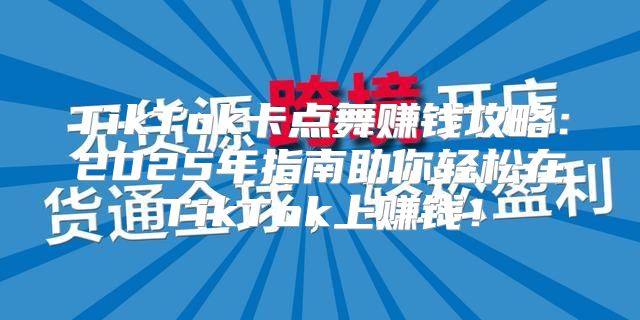 TikTok卡点舞赚钱攻略：2025年指南助你轻松在TikTok上赚钱！