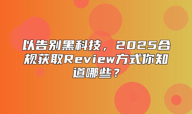 以告别黑科技，2025合规获取Review方式你知道哪些？