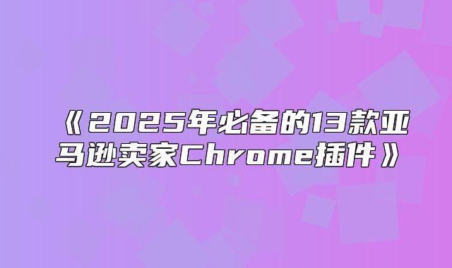 2025年必备的13款亚马逊卖家Chrome插件