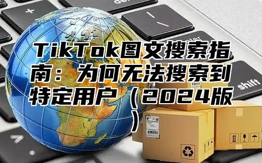 TikTok图文搜索指南：为何无法搜索到特定用户2025版