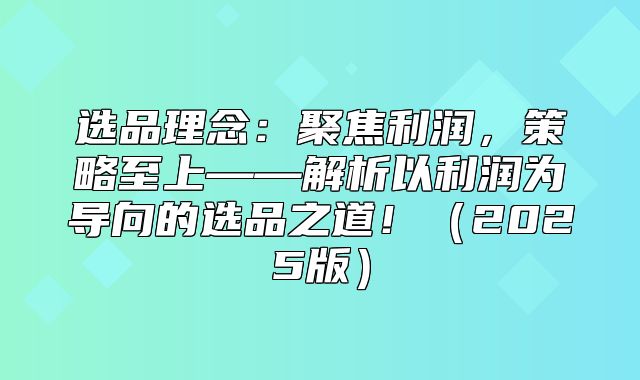 选品理念：聚焦利润，策略至上——解析以利润为导向的选品之道！2025版