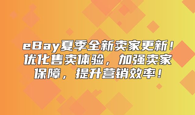eBay夏季全新卖家更新！优化售卖体验，加强卖家保障，提升营销效率！