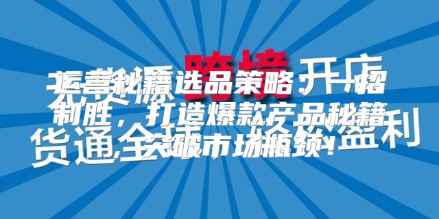 运营秘籍选品策略：一招制胜，打造爆款产品秘籍，突破市场瓶颈！