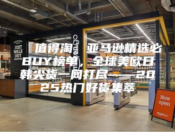 『值得淘』亚马逊精选必BUY榜单，全球美欧日韩尖货一网打尽——2025热门好货集萃